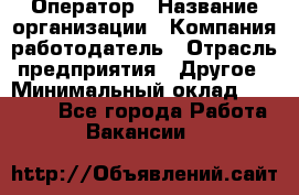 Оператор › Название организации ­ Компания-работодатель › Отрасль предприятия ­ Другое › Минимальный оклад ­ 25 000 - Все города Работа » Вакансии   